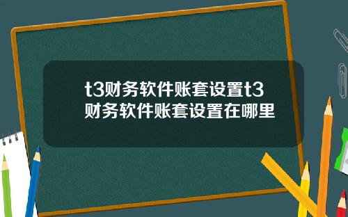 t3财务软件账套设置t3财务软件账套设置在哪里