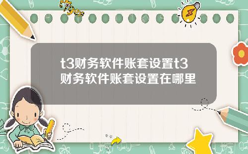 t3财务软件账套设置t3财务软件账套设置在哪里