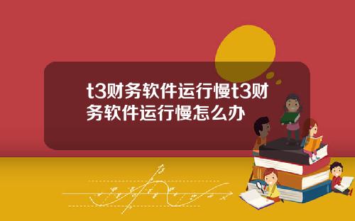 t3财务软件运行慢t3财务软件运行慢怎么办