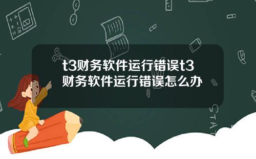 t3财务软件运行错误t3财务软件运行错误怎么办