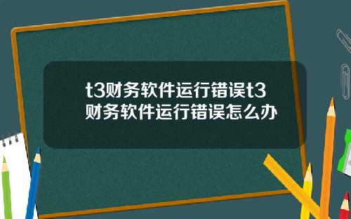 t3财务软件运行错误t3财务软件运行错误怎么办