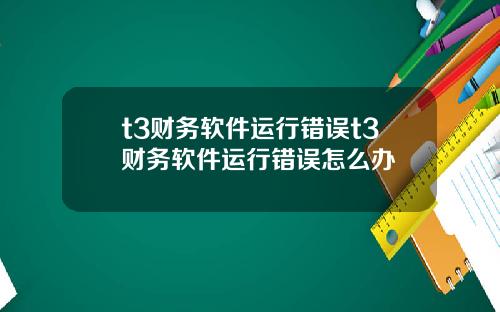 t3财务软件运行错误t3财务软件运行错误怎么办