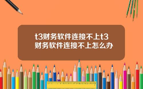 t3财务软件连接不上t3财务软件连接不上怎么办