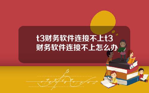 t3财务软件连接不上t3财务软件连接不上怎么办