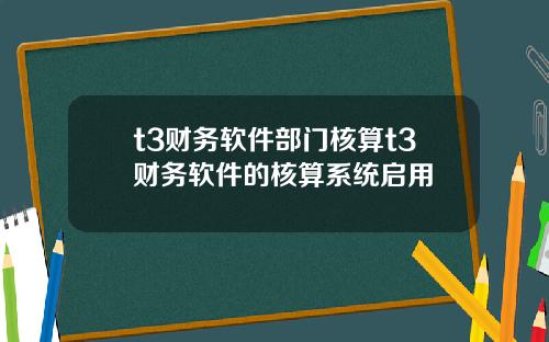 t3财务软件部门核算t3财务软件的核算系统启用