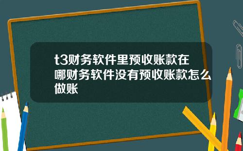 t3财务软件里预收账款在哪财务软件没有预收账款怎么做账