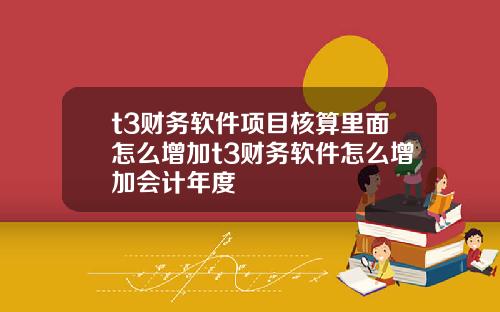 t3财务软件项目核算里面怎么增加t3财务软件怎么增加会计年度