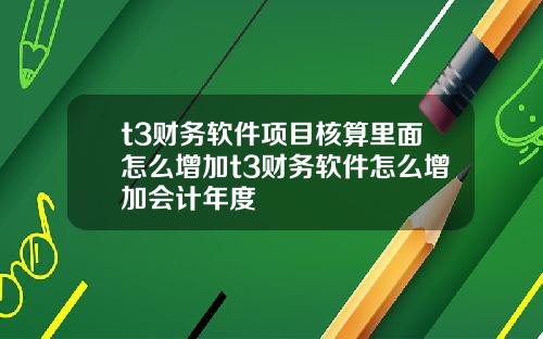 t3财务软件项目核算里面怎么增加t3财务软件怎么增加会计年度