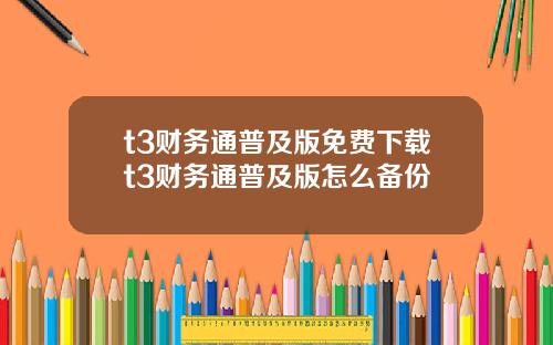 t3财务通普及版免费下载t3财务通普及版怎么备份