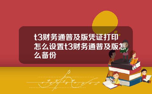 t3财务通普及版凭证打印怎么设置t3财务通普及版怎么备份
