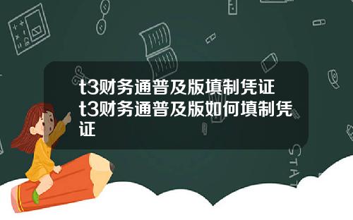 t3财务通普及版填制凭证t3财务通普及版如何填制凭证