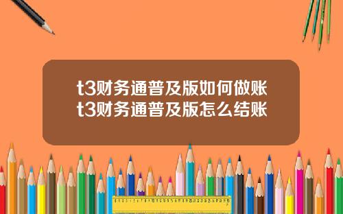 t3财务通普及版如何做账t3财务通普及版怎么结账