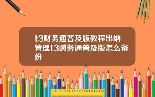 t3财务通普及版教程出纳管理t3财务通普及版怎么备份