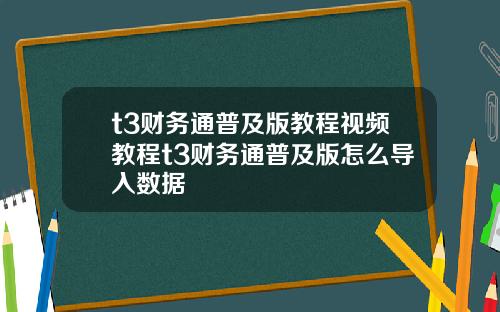 t3财务通普及版教程视频教程t3财务通普及版怎么导入数据