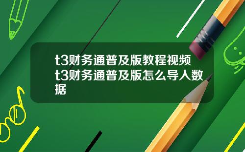 t3财务通普及版教程视频t3财务通普及版怎么导入数据