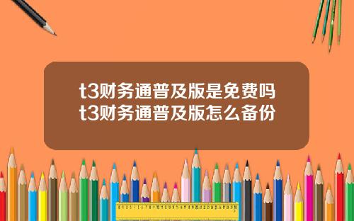 t3财务通普及版是免费吗t3财务通普及版怎么备份