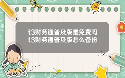 t3财务通普及版是免费吗t3财务通普及版怎么备份