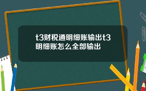 t3财税通明细账输出t3明细账怎么全部输出