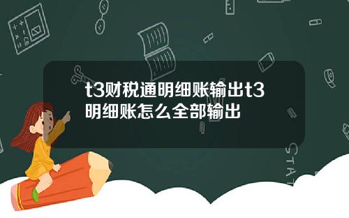 t3财税通明细账输出t3明细账怎么全部输出