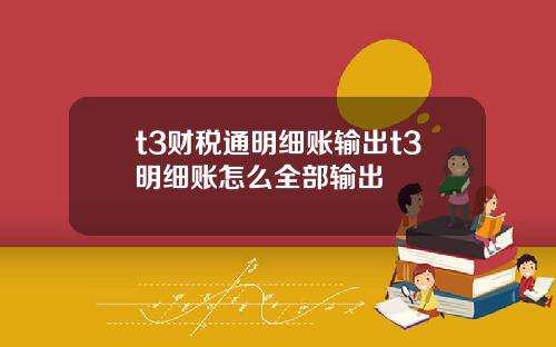 t3财税通明细账输出t3明细账怎么全部输出