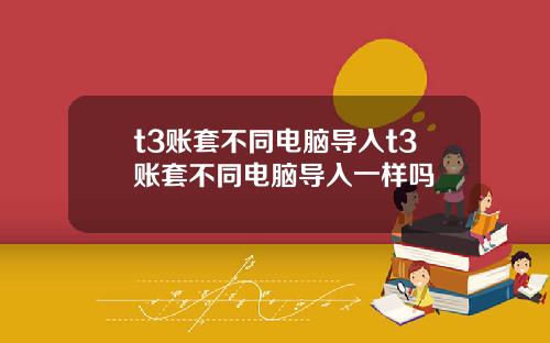 t3账套不同电脑导入t3账套不同电脑导入一样吗
