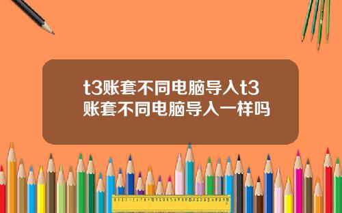 t3账套不同电脑导入t3账套不同电脑导入一样吗
