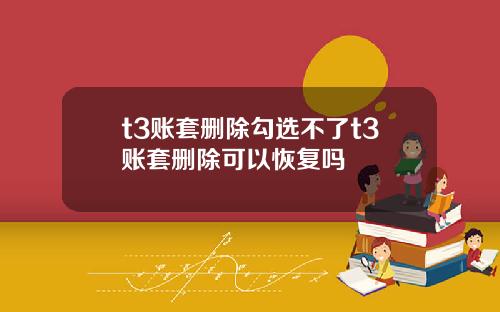 t3账套删除勾选不了t3账套删除可以恢复吗