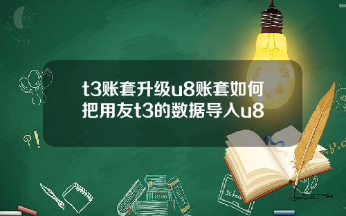 t3账套升级u8账套如何把用友t3的数据导入u8
