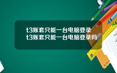 t3账套只能一台电脑登录t3账套只能一台电脑登录吗