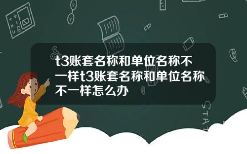 t3账套名称和单位名称不一样t3账套名称和单位名称不一样怎么办