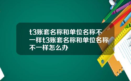 t3账套名称和单位名称不一样t3账套名称和单位名称不一样怎么办