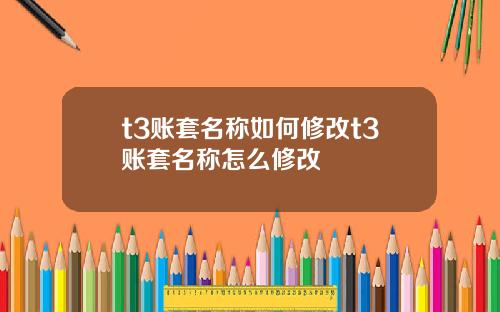t3账套名称如何修改t3账套名称怎么修改