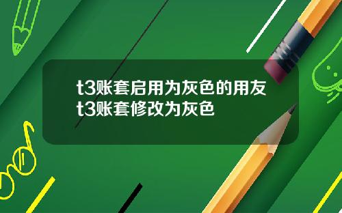t3账套启用为灰色的用友t3账套修改为灰色