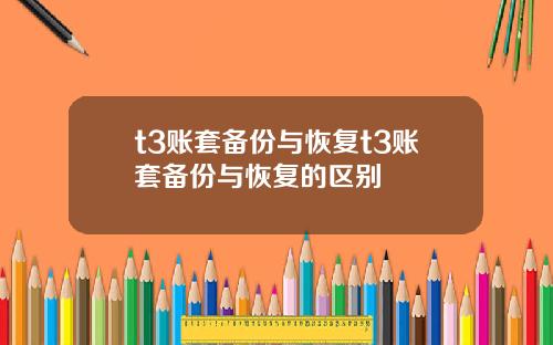t3账套备份与恢复t3账套备份与恢复的区别