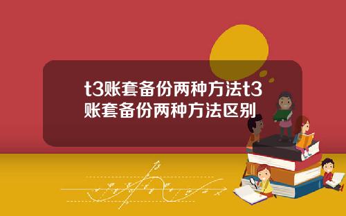 t3账套备份两种方法t3账套备份两种方法区别