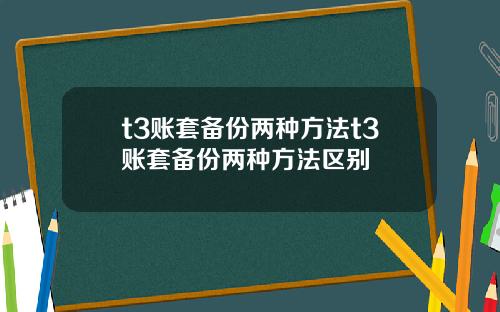 t3账套备份两种方法t3账套备份两种方法区别