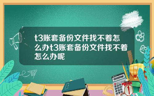 t3账套备份文件找不着怎么办t3账套备份文件找不着怎么办呢
