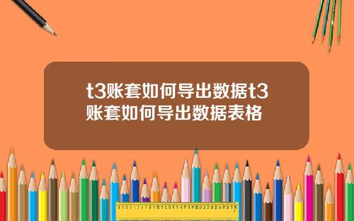 t3账套如何导出数据t3账套如何导出数据表格