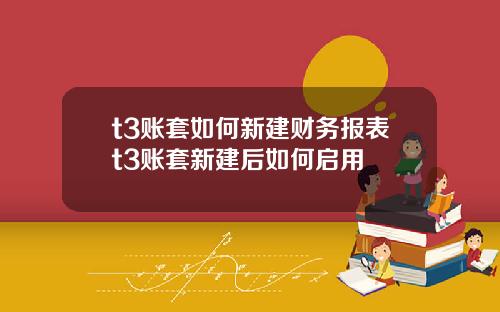 t3账套如何新建财务报表t3账套新建后如何启用