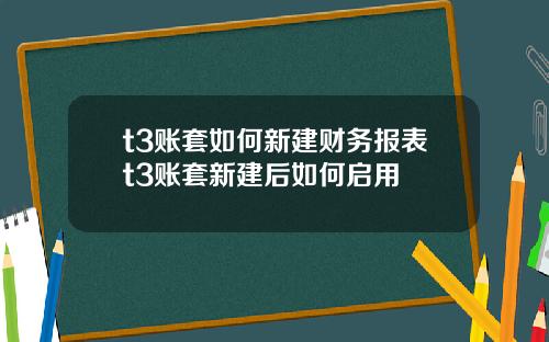 t3账套如何新建财务报表t3账套新建后如何启用