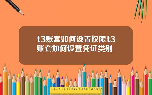 t3账套如何设置权限t3账套如何设置凭证类别