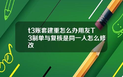 t3账套建重怎么办用友T3制单与复核是同一人怎么修改