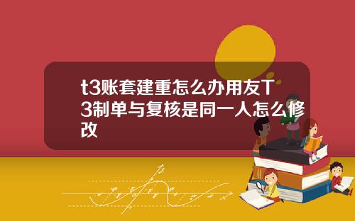 t3账套建重怎么办用友T3制单与复核是同一人怎么修改
