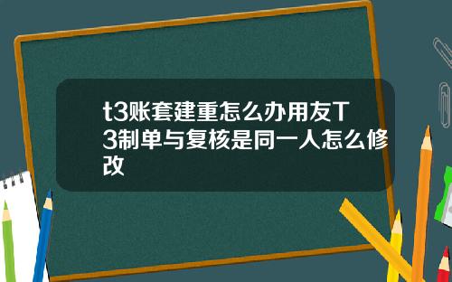 t3账套建重怎么办用友T3制单与复核是同一人怎么修改