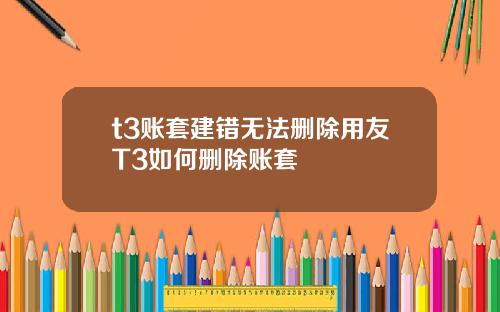 t3账套建错无法删除用友T3如何删除账套