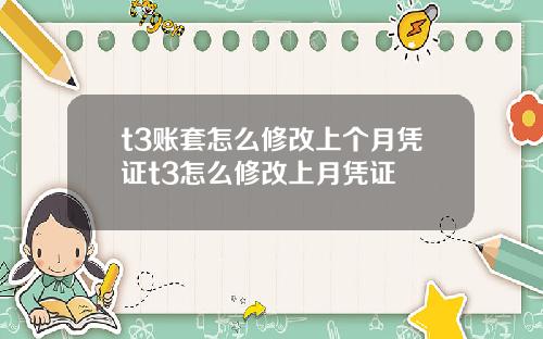t3账套怎么修改上个月凭证t3怎么修改上月凭证