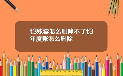 t3账套怎么删除不了t3年度账怎么删除