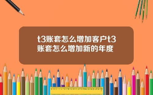 t3账套怎么增加客户t3账套怎么增加新的年度
