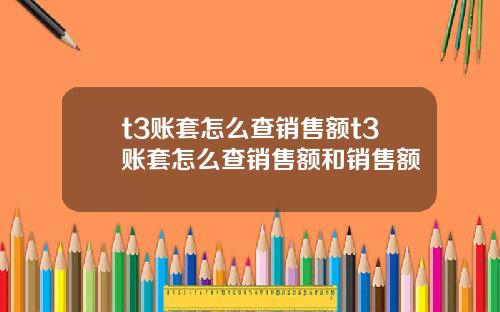 t3账套怎么查销售额t3账套怎么查销售额和销售额