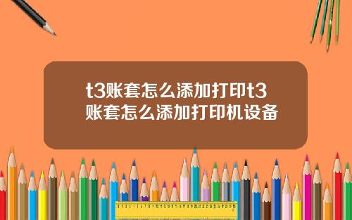 t3账套怎么添加打印t3账套怎么添加打印机设备